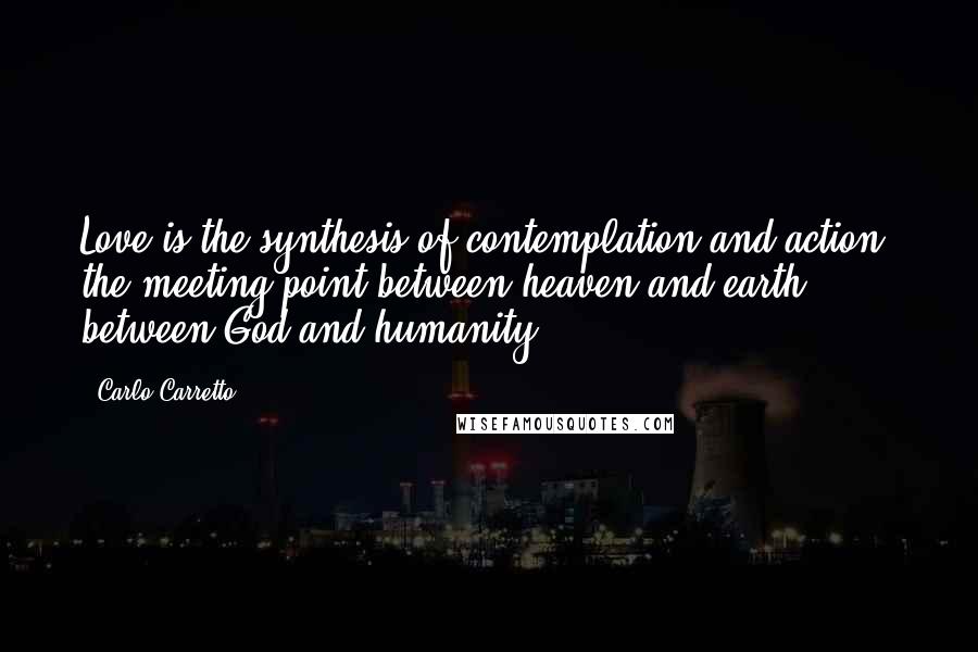 Carlo Carretto Quotes: Love is the synthesis of contemplation and action, the meeting-point between heaven and earth, between God and humanity.