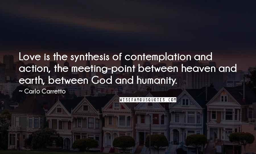 Carlo Carretto Quotes: Love is the synthesis of contemplation and action, the meeting-point between heaven and earth, between God and humanity.