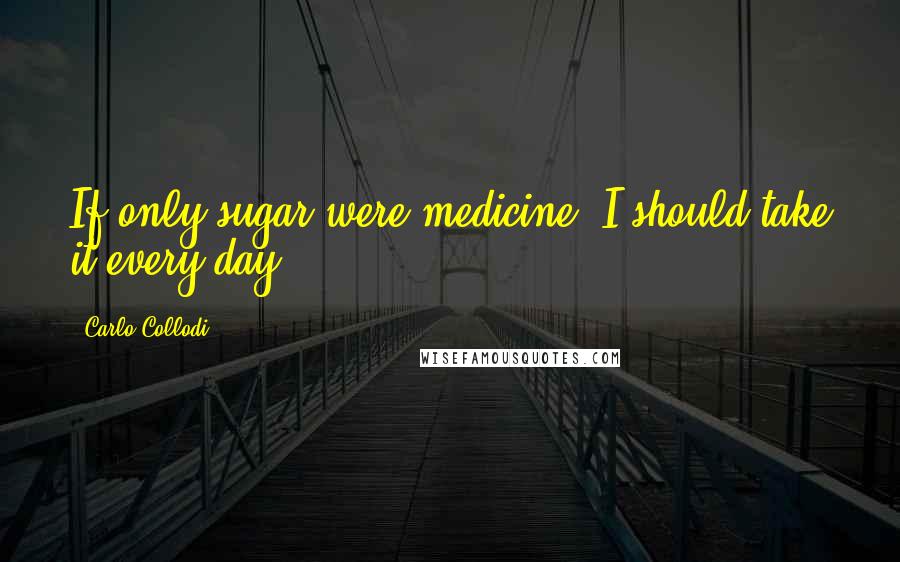 Carlo Collodi Quotes: If only sugar were medicine! I should take it every day.