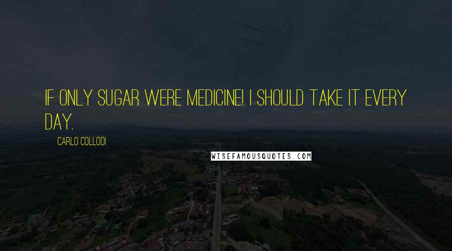 Carlo Collodi Quotes: If only sugar were medicine! I should take it every day.