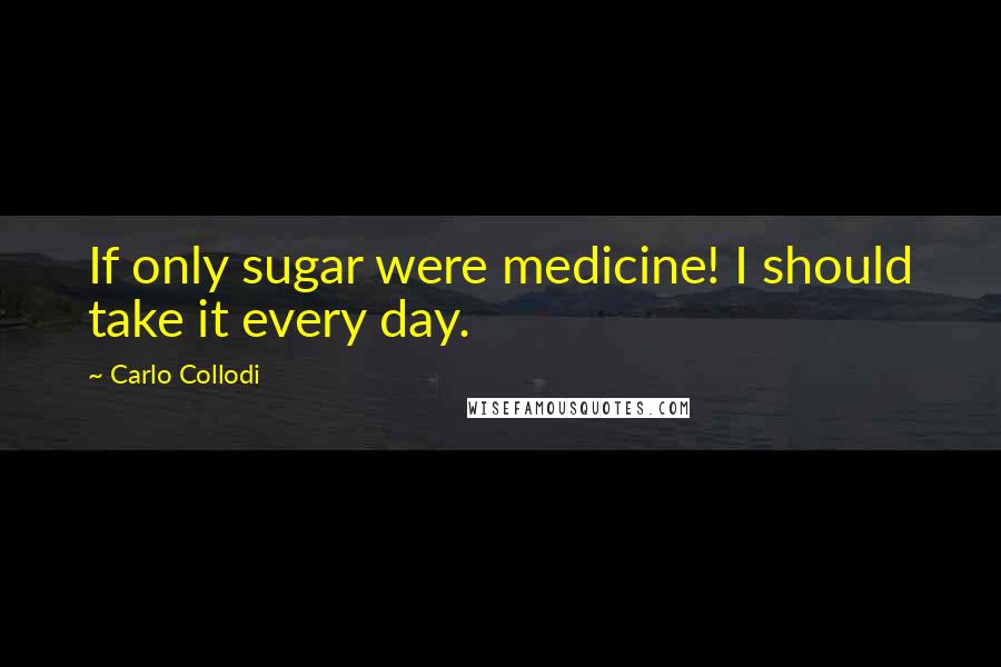 Carlo Collodi Quotes: If only sugar were medicine! I should take it every day.