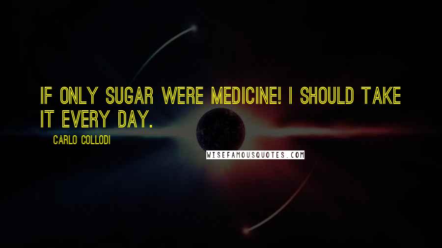 Carlo Collodi Quotes: If only sugar were medicine! I should take it every day.