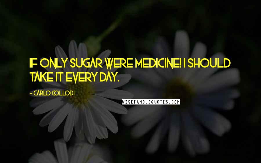 Carlo Collodi Quotes: If only sugar were medicine! I should take it every day.