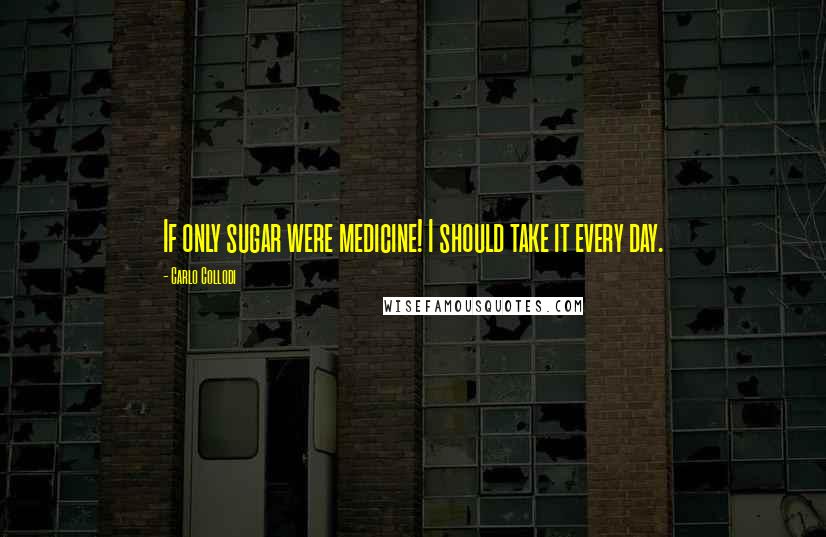 Carlo Collodi Quotes: If only sugar were medicine! I should take it every day.