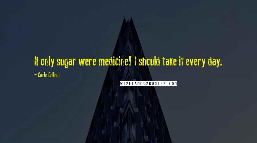 Carlo Collodi Quotes: If only sugar were medicine! I should take it every day.