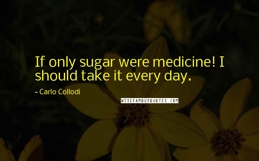 Carlo Collodi Quotes: If only sugar were medicine! I should take it every day.