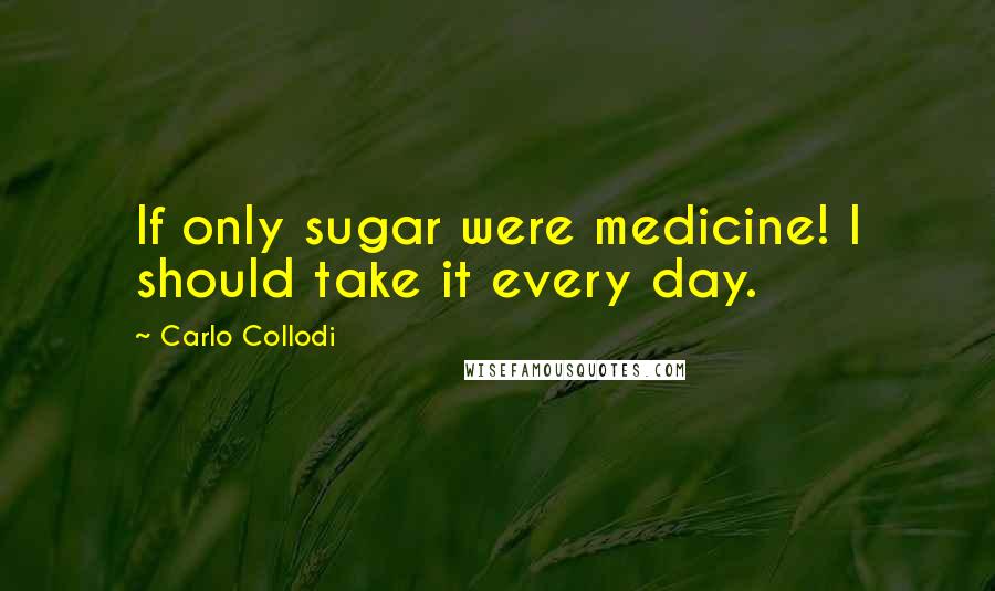 Carlo Collodi Quotes: If only sugar were medicine! I should take it every day.