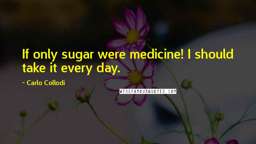 Carlo Collodi Quotes: If only sugar were medicine! I should take it every day.