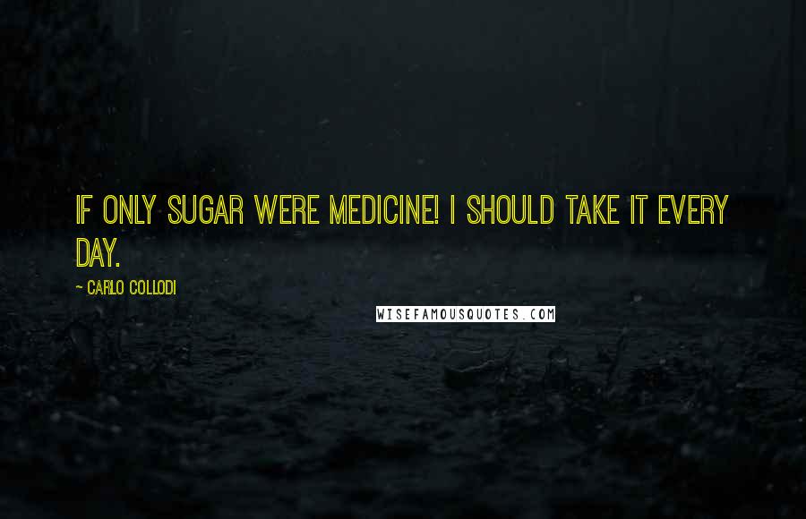 Carlo Collodi Quotes: If only sugar were medicine! I should take it every day.