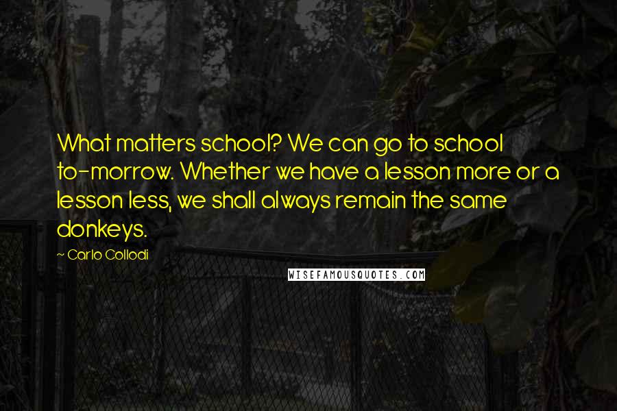 Carlo Collodi Quotes: What matters school? We can go to school to-morrow. Whether we have a lesson more or a lesson less, we shall always remain the same donkeys.