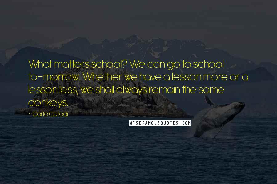 Carlo Collodi Quotes: What matters school? We can go to school to-morrow. Whether we have a lesson more or a lesson less, we shall always remain the same donkeys.