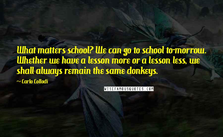 Carlo Collodi Quotes: What matters school? We can go to school to-morrow. Whether we have a lesson more or a lesson less, we shall always remain the same donkeys.