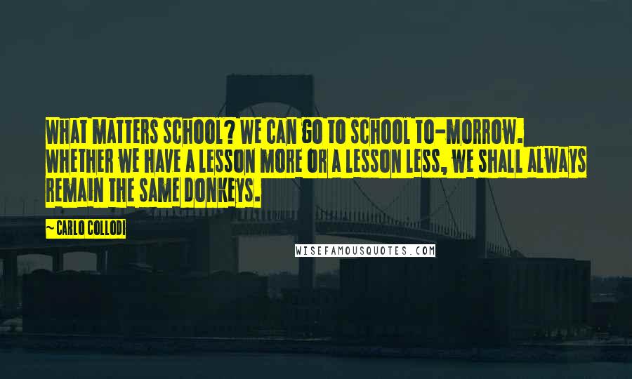 Carlo Collodi Quotes: What matters school? We can go to school to-morrow. Whether we have a lesson more or a lesson less, we shall always remain the same donkeys.