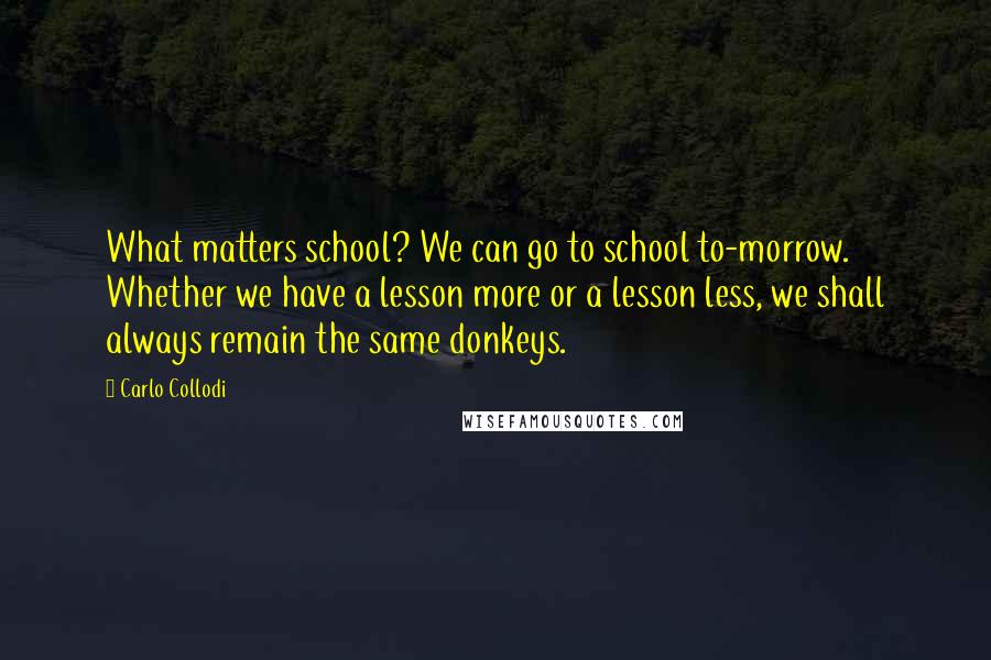 Carlo Collodi Quotes: What matters school? We can go to school to-morrow. Whether we have a lesson more or a lesson less, we shall always remain the same donkeys.