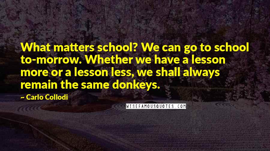 Carlo Collodi Quotes: What matters school? We can go to school to-morrow. Whether we have a lesson more or a lesson less, we shall always remain the same donkeys.