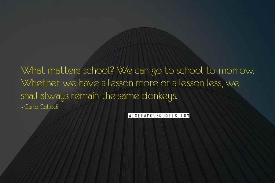 Carlo Collodi Quotes: What matters school? We can go to school to-morrow. Whether we have a lesson more or a lesson less, we shall always remain the same donkeys.