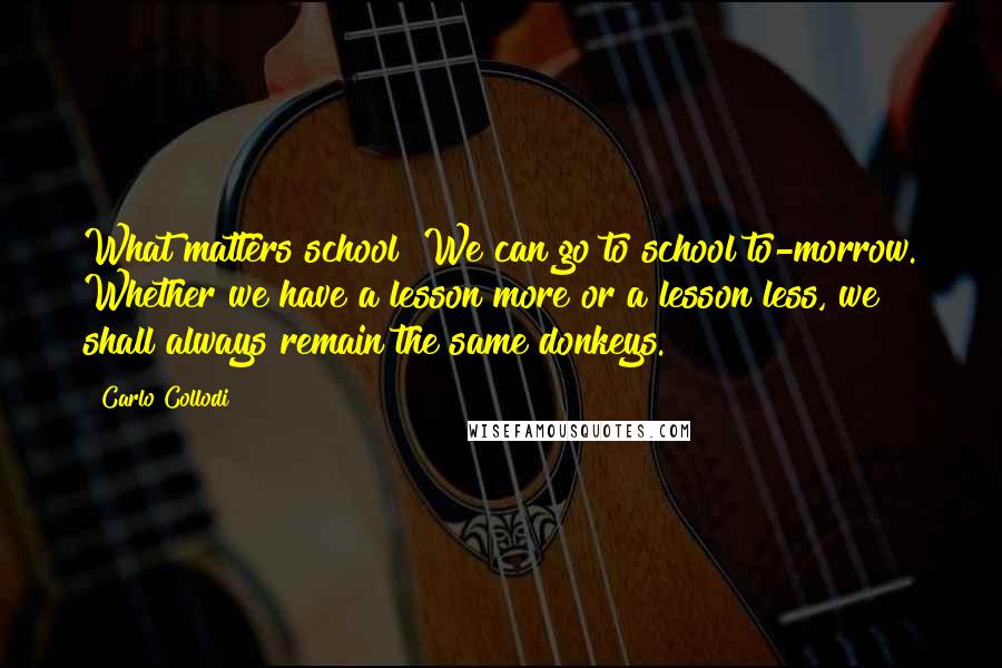 Carlo Collodi Quotes: What matters school? We can go to school to-morrow. Whether we have a lesson more or a lesson less, we shall always remain the same donkeys.