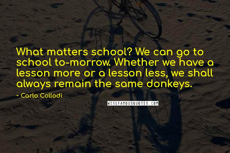 Carlo Collodi Quotes: What matters school? We can go to school to-morrow. Whether we have a lesson more or a lesson less, we shall always remain the same donkeys.