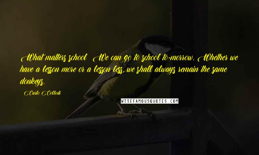 Carlo Collodi Quotes: What matters school? We can go to school to-morrow. Whether we have a lesson more or a lesson less, we shall always remain the same donkeys.