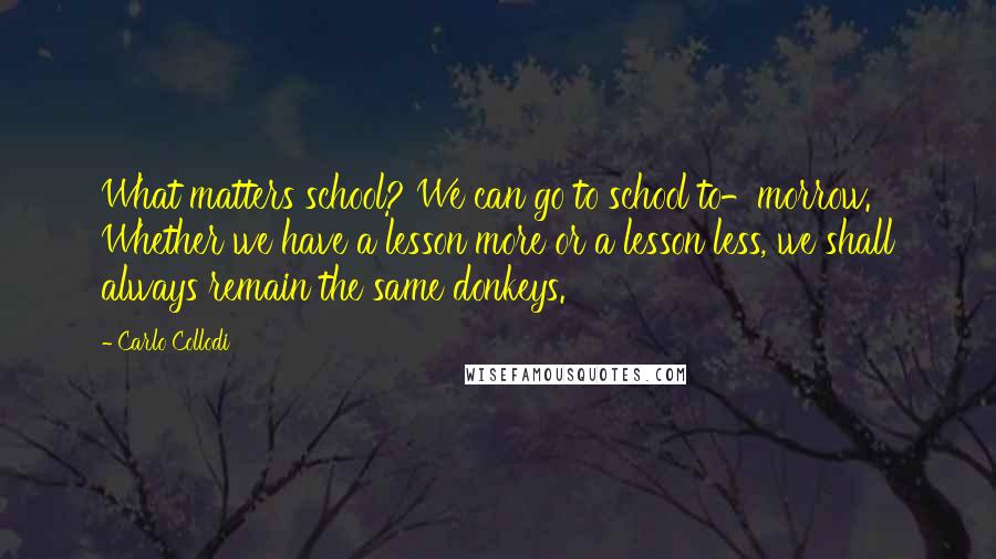 Carlo Collodi Quotes: What matters school? We can go to school to-morrow. Whether we have a lesson more or a lesson less, we shall always remain the same donkeys.