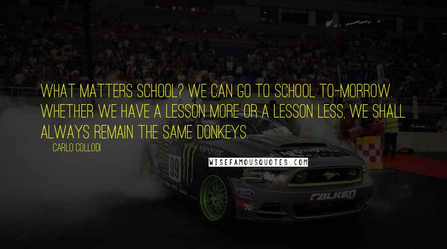 Carlo Collodi Quotes: What matters school? We can go to school to-morrow. Whether we have a lesson more or a lesson less, we shall always remain the same donkeys.