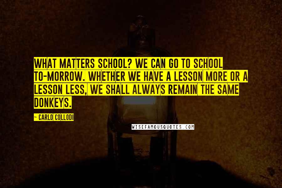 Carlo Collodi Quotes: What matters school? We can go to school to-morrow. Whether we have a lesson more or a lesson less, we shall always remain the same donkeys.