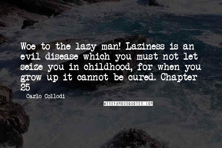 Carlo Collodi Quotes: Woe to the lazy man! Laziness is an evil disease which you must not let seize you in childhood, for when you grow up it cannot be cured. Chapter 25