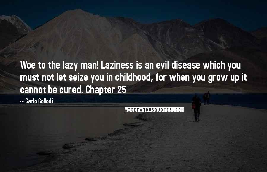 Carlo Collodi Quotes: Woe to the lazy man! Laziness is an evil disease which you must not let seize you in childhood, for when you grow up it cannot be cured. Chapter 25