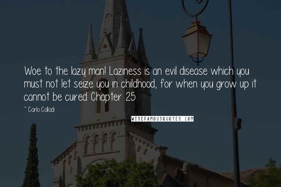 Carlo Collodi Quotes: Woe to the lazy man! Laziness is an evil disease which you must not let seize you in childhood, for when you grow up it cannot be cured. Chapter 25