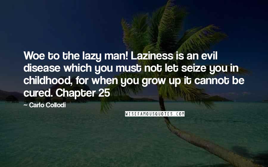 Carlo Collodi Quotes: Woe to the lazy man! Laziness is an evil disease which you must not let seize you in childhood, for when you grow up it cannot be cured. Chapter 25