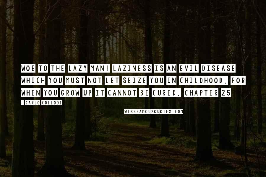Carlo Collodi Quotes: Woe to the lazy man! Laziness is an evil disease which you must not let seize you in childhood, for when you grow up it cannot be cured. Chapter 25