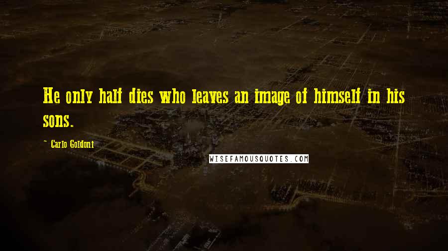Carlo Goldoni Quotes: He only half dies who leaves an image of himself in his sons.