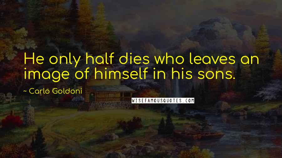 Carlo Goldoni Quotes: He only half dies who leaves an image of himself in his sons.