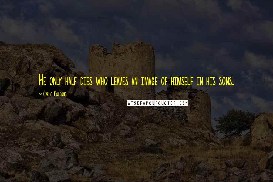 Carlo Goldoni Quotes: He only half dies who leaves an image of himself in his sons.