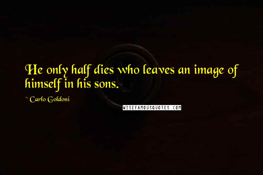 Carlo Goldoni Quotes: He only half dies who leaves an image of himself in his sons.