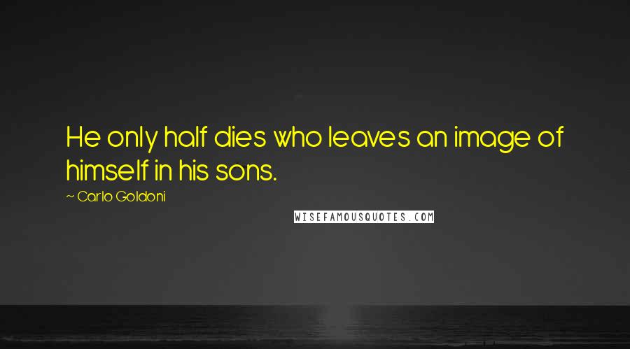 Carlo Goldoni Quotes: He only half dies who leaves an image of himself in his sons.