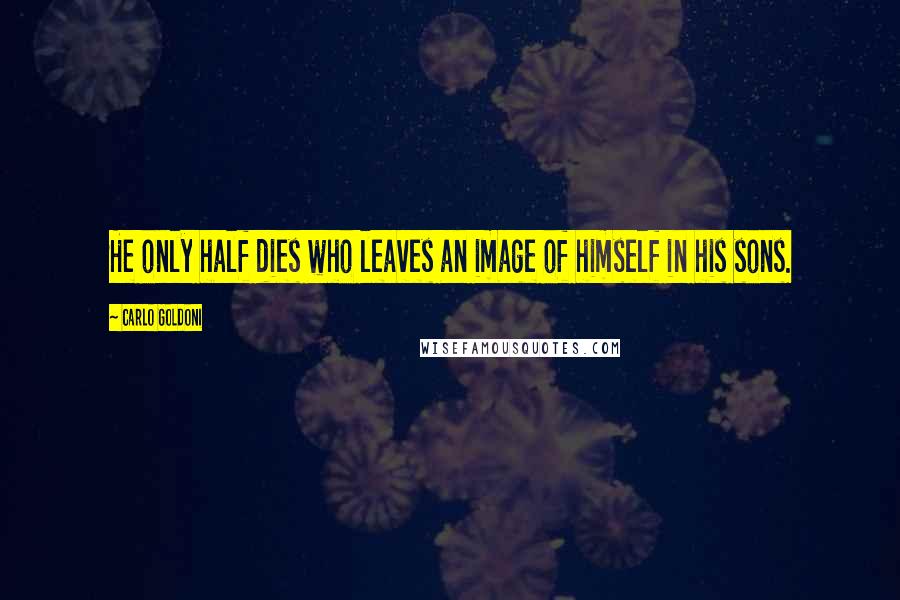 Carlo Goldoni Quotes: He only half dies who leaves an image of himself in his sons.