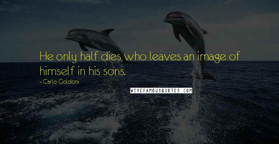Carlo Goldoni Quotes: He only half dies who leaves an image of himself in his sons.