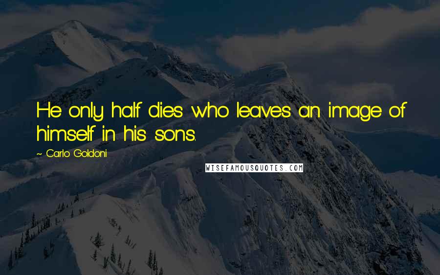 Carlo Goldoni Quotes: He only half dies who leaves an image of himself in his sons.