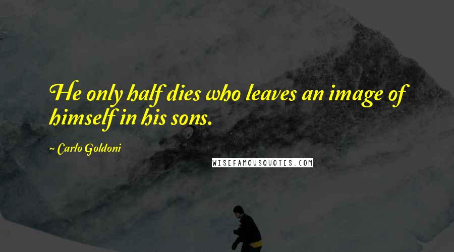 Carlo Goldoni Quotes: He only half dies who leaves an image of himself in his sons.