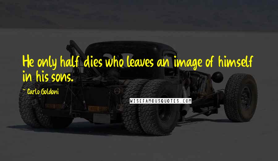 Carlo Goldoni Quotes: He only half dies who leaves an image of himself in his sons.