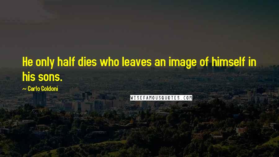 Carlo Goldoni Quotes: He only half dies who leaves an image of himself in his sons.