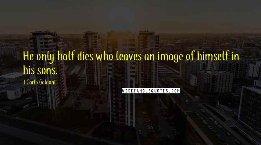 Carlo Goldoni Quotes: He only half dies who leaves an image of himself in his sons.