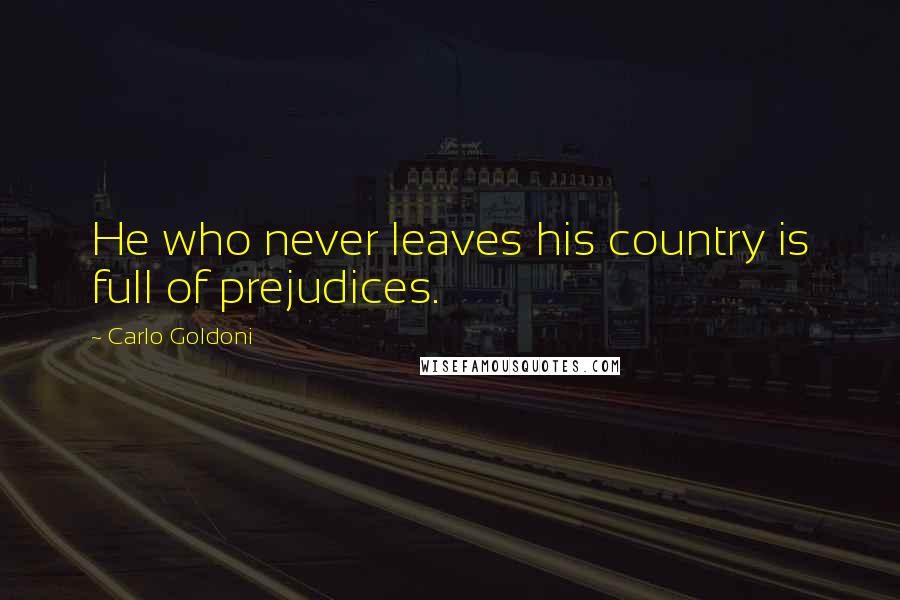 Carlo Goldoni Quotes: He who never leaves his country is full of prejudices.