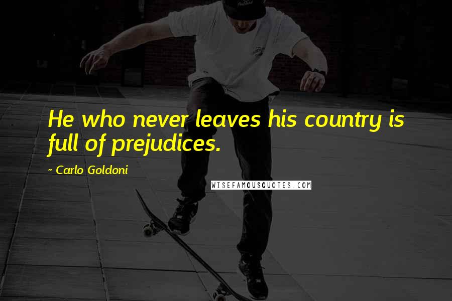 Carlo Goldoni Quotes: He who never leaves his country is full of prejudices.