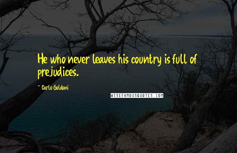 Carlo Goldoni Quotes: He who never leaves his country is full of prejudices.