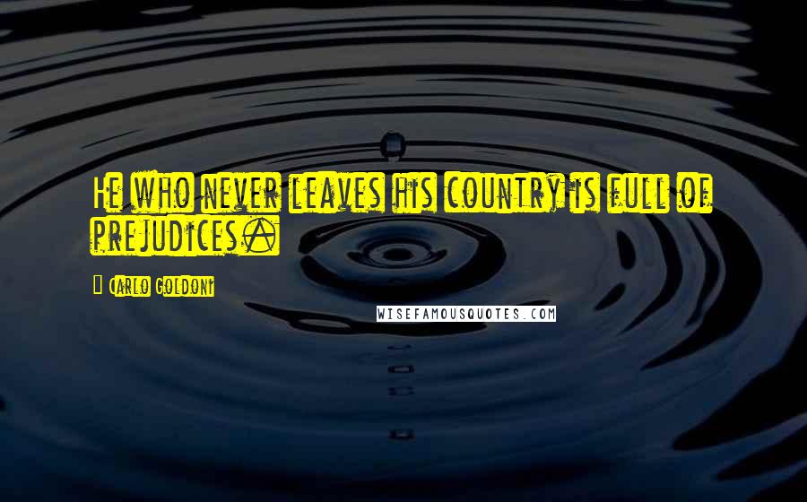 Carlo Goldoni Quotes: He who never leaves his country is full of prejudices.