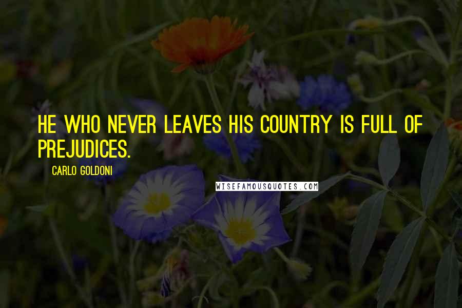 Carlo Goldoni Quotes: He who never leaves his country is full of prejudices.