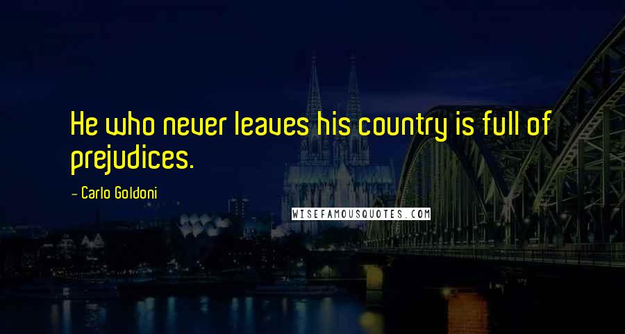 Carlo Goldoni Quotes: He who never leaves his country is full of prejudices.