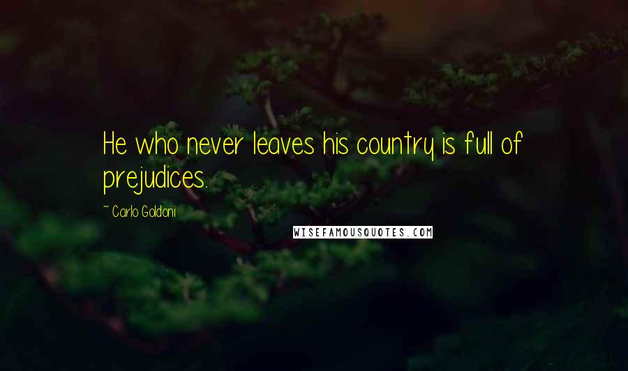 Carlo Goldoni Quotes: He who never leaves his country is full of prejudices.